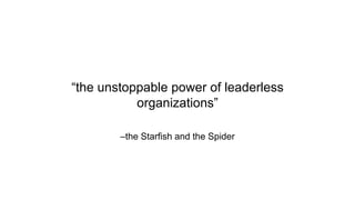 –the Starfish and the Spider
“the unstoppable power of leaderless
organizations”
 