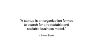 – Steve Blank
“A startup is an organization formed
to search for a repeatable and
scalable business model.”
 
