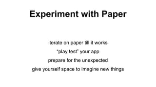 Experiment with Paper
iterate on paper till it works
“play test” your app
prepare for the unexpected
give yourself space to imagine new things
 