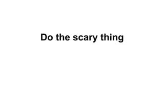 Do the scary thing
 