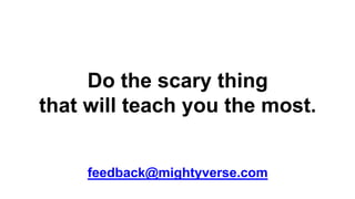 Do the scary thing
that will teach you the most.
feedback@mightyverse.com
 