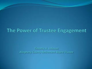 The Power of Trustee Engagement Timothy H. Johnson Allegheny County Retirement Board Trustee 