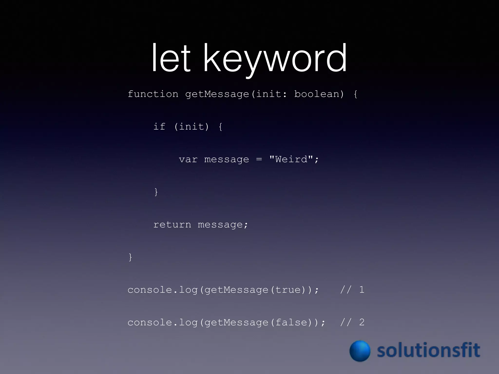let keyword
function getMessage(init: boolean) {
if (init) {
var message = "Weird";
}
return message;
}
console.log(getMessage(true)); // 1
console.log(getMessage(false)); // 2
 