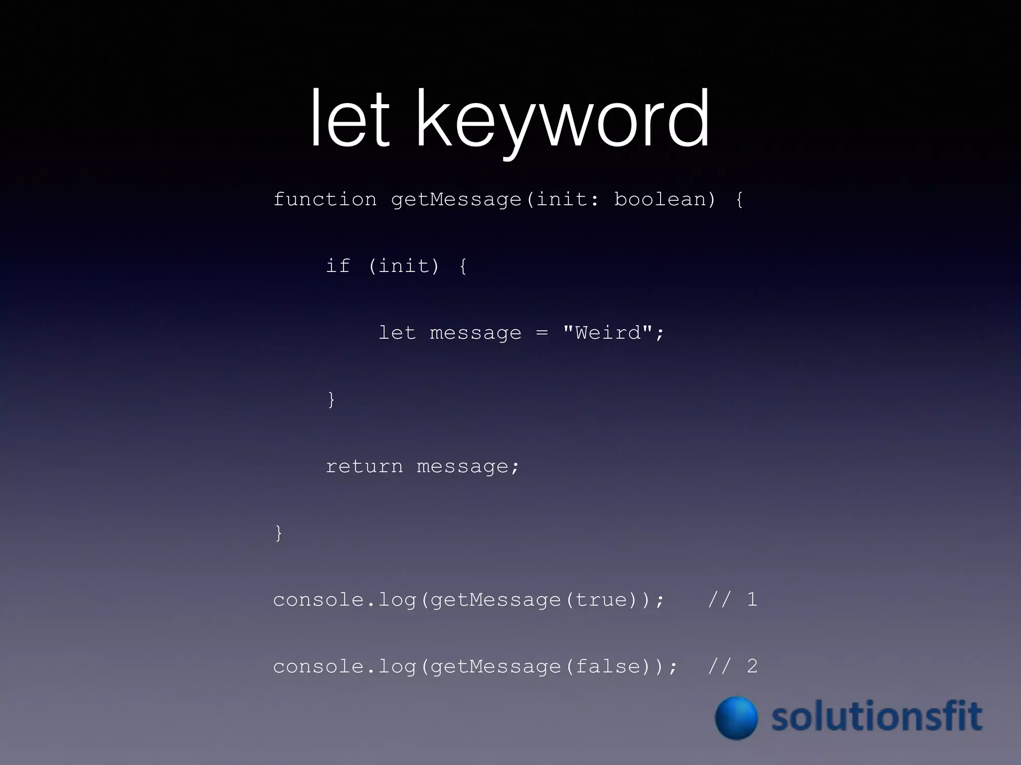 let keyword
function getMessage(init: boolean) {
if (init) {
let message = "Weird";
}
return message;
}
console.log(getMessage(true)); // 1
console.log(getMessage(false)); // 2
 