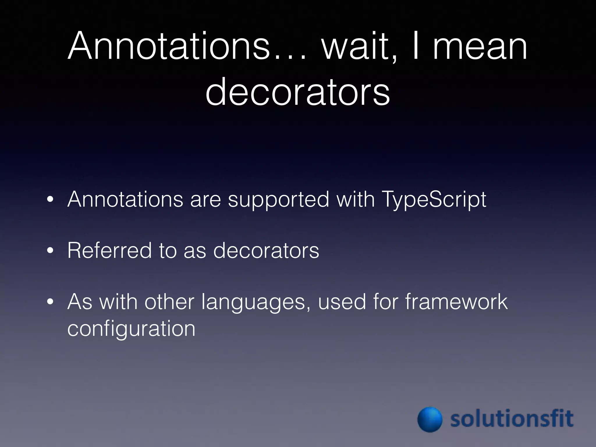 Annotations… wait, I mean
decorators
• Annotations are supported with TypeScript
• Referred to as decorators
• As with other languages, used for framework
conﬁguration
 