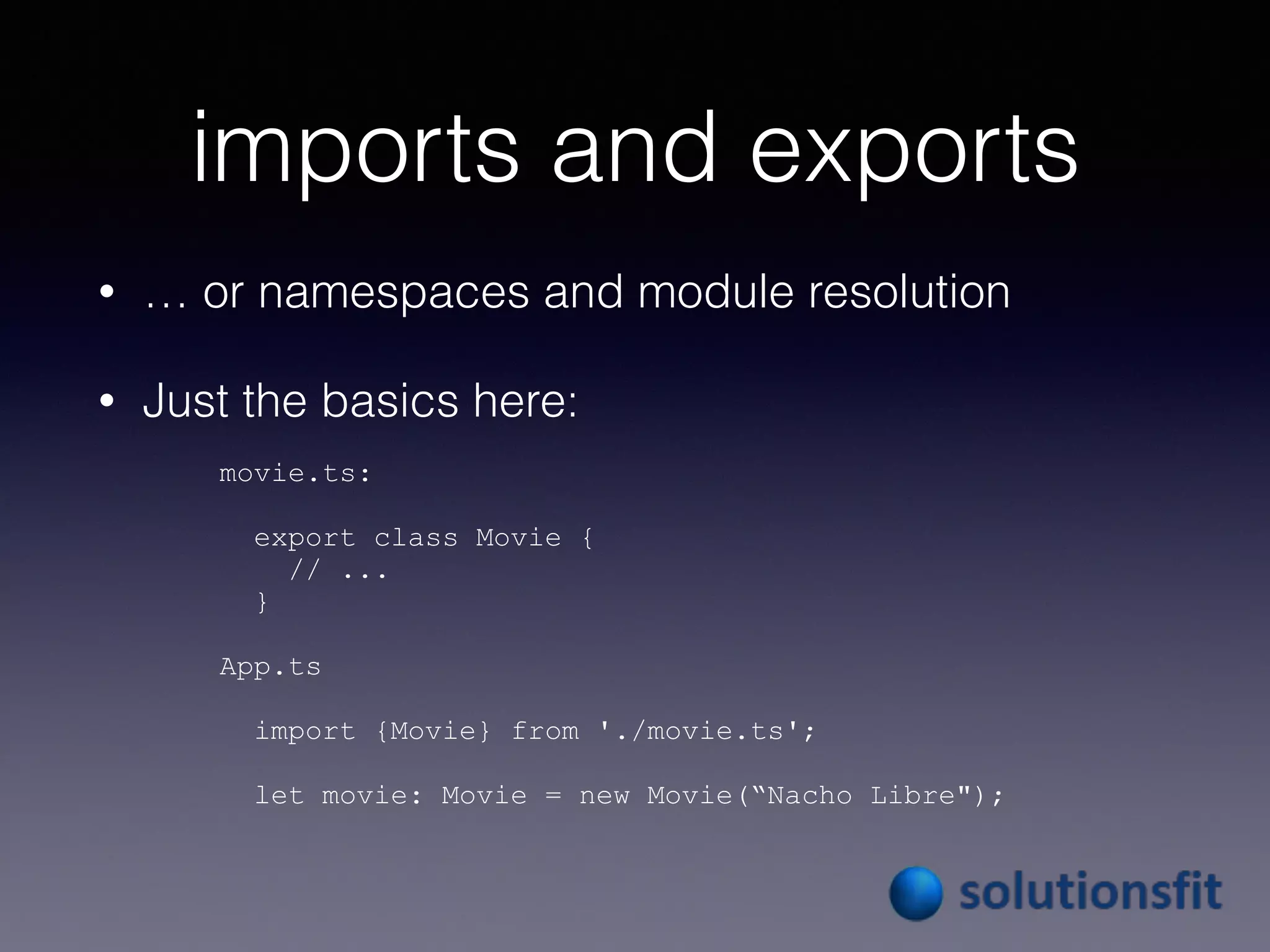 imports and exports
• … or namespaces and module resolution
• Just the basics here:
movie.ts:
export class Movie {
// ...
}
App.ts
import {Movie} from './movie.ts';
let movie: Movie = new Movie(“Nacho Libre");
 