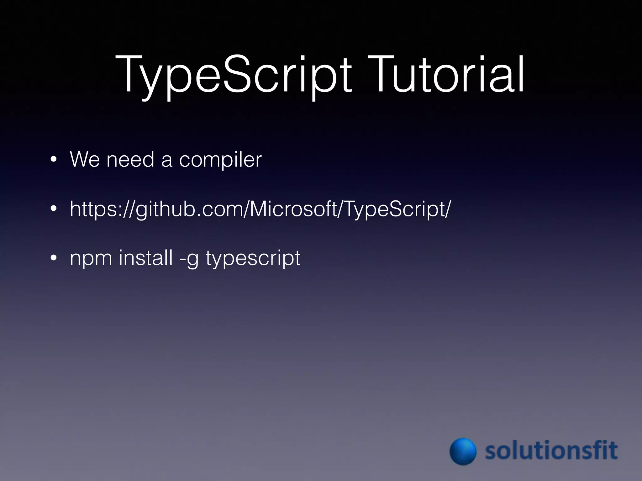 TypeScript Tutorial
• We need a compiler
• https://github.com/Microsoft/TypeScript/
• npm install -g typescript
 