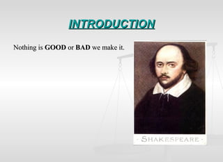 INTRODUCTIONINTRODUCTION
Nothing isNothing is GOODGOOD oror BADBAD we make it.we make it.
 