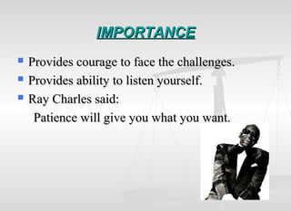 IMPORTANCEIMPORTANCE
 Provides courage to face the challenges.Provides courage to face the challenges.
 Provides ability to listen yourself.Provides ability to listen yourself.
 Ray Charles said:Ray Charles said:
Patience will give you what you want.Patience will give you what you want.
 