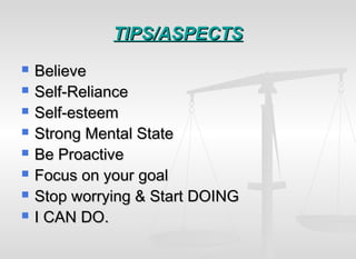 TIPS/ASPECTSTIPS/ASPECTS
 BelieveBelieve
 Self-RelianceSelf-Reliance
 Self-esteemSelf-esteem
 Strong Mental StateStrong Mental State
 Be ProactiveBe Proactive
 Focus on your goalFocus on your goal
 Stop worrying & Start DOINGStop worrying & Start DOING
 I CAN DO.I CAN DO.
 