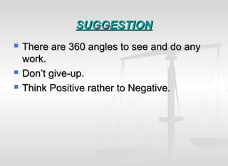 SUGGESTIONSUGGESTION
 There are 360 angles to see and do anyThere are 360 angles to see and do any
work.work.
 Don’t give-up.Don’t give-up.
 Think Positive rather to Negative.Think Positive rather to Negative.
 