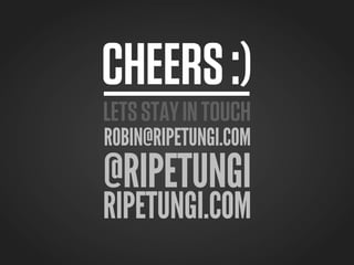 CHEERS :)
LETS STAY IN TOUCH
ROBIN@RIPETUNGI.COM
@RIPETUNGI
RIPETUNGI.COM
 