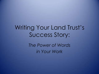 Writing Your Land Trust’s
      Success Story:
    The Power of Words
       in Your Work
 