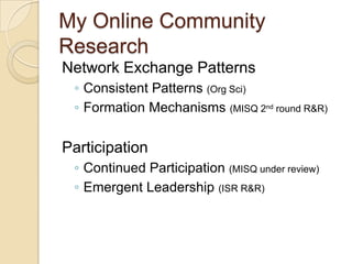 My Online Community
Research
Network Exchange Patterns
 ◦ Consistent Patterns (Org Sci)
 ◦ Formation Mechanisms (MISQ 2nd round R&R)

Participation
 ◦ Continued Participation (MISQ under review)
 ◦ Emergent Leadership (ISR R&R)
 
