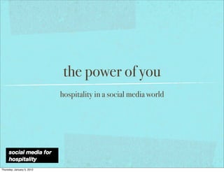 the power of you
                            hospitality in a social media world




Thursday, January 5, 2012
 