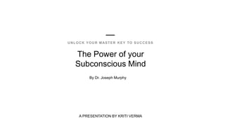 The Power of your
Subconscious Mind
UNLOCK YOUR MASTER KEY TO SUCCESS
By Dr. Joseph Murphy
A PRESENTATION BY KRITI VERMA
 