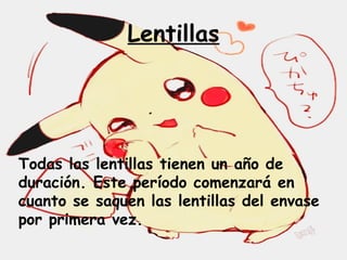 Lentillas
Todas las lentillas tienen un año de
duración. Este período comenzará en
cuanto se saquen las lentillas del envase
por primera vez.
 