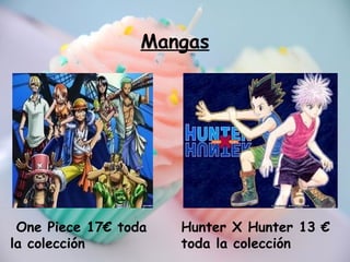 Mangas
One Piece 17€ toda
la colección
Hunter X Hunter 13 €
toda la colección
 