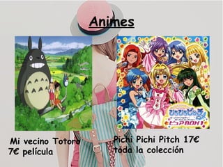 Animes
Mi vecino Totoro
7€ película
Pichi Pichi Pitch 17€
toda la colección
 