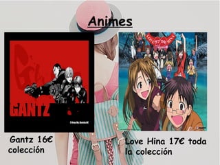 Animes
Gantz 16€
colección
Love Hina 17€ toda
la colección
 