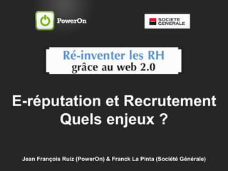 Jean François Ruiz (PowerOn) & Franck La Pinta (Société Générale)
E-réputation et Recrutement
Quels enjeux ?
 