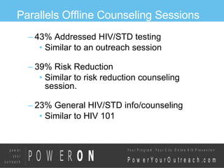 Parallels Offline Counseling Sessions 43% Addressed HIV/STD testing Similar to an outreach session 39% Risk Reduction Similar to risk reduction counseling session. 23% General HIV/STD info/counseling Similar to HIV 101 