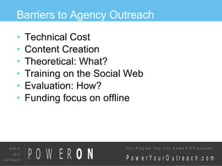 Barriers to Agency Outreach Technical Cost Content Creation Theoretical: What? Training on the Social Web Evaluation: How? Funding focus on offline 