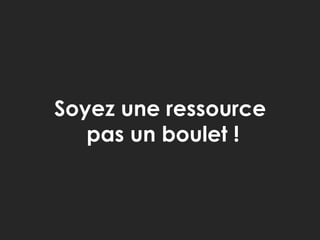 Soyez une ressource pas un boulet !