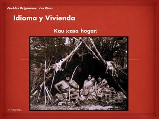 Pueblos Originarios: Los Onas 
Idioma y Vivienda 
03/09/2014 
Kau (casa, hogar) 
 