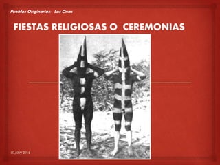 Pueblos Originarios: Los Onas 
FIESTAS RELIGIOSAS O CEREMONIAS 
03/09/2014 
 