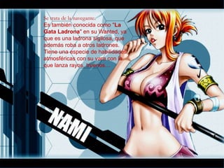 Se trata de la navegante.
Es también conocida como "La
Ga​ta Ladrona" en su Wanted, ya
que es una ladrona sigilosa, que
además roba a otros ladrones.
Tiene una especie de habilidades
atmosféricas con su vara con la
que lanza rayos, truenos…
 