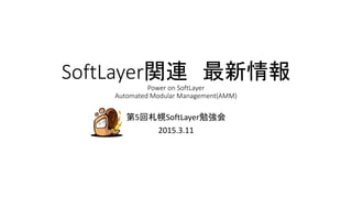SoftLayer関連 最新情報
Power on SoftLayer
Automated Modular Management(AMM)
第5回札幌SoftLayer勉強会
2015.3.11
 