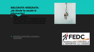 BIBLIORAFÍA-WEBGRAFÍA:
¿de dónde he sacado la
información?
 https://www.vitoria-
gasteiz.org/wb021/was/contenidoAction.d
o?idioma=es&uid=u_75b8dd9f_1562a8e6
c59__7fd3#:~:text=Descripci%C3%B3n,llev
a%20en%20su%20interior%20cascabeles.
 DEPORTE ADAPTADO: GOALBALL -
ParaPUPAS
 