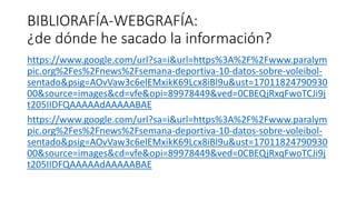 BIBLIORAFÍA-WEBGRAFÍA:
¿de dónde he sacado la información?
https://www.google.com/url?sa=i&url=https%3A%2F%2Fwww.paralym
pic.org%2Fes%2Fnews%2Fsemana-deportiva-10-datos-sobre-voleibol-
sentado&psig=AOvVaw3c6elEMxikK69Lcx8iBl9u&ust=17011824790930
00&source=images&cd=vfe&opi=89978449&ved=0CBEQjRxqFwoTCJi9j
t205IIDFQAAAAAdAAAAABAE
https://www.google.com/url?sa=i&url=https%3A%2F%2Fwww.paralym
pic.org%2Fes%2Fnews%2Fsemana-deportiva-10-datos-sobre-voleibol-
sentado&psig=AOvVaw3c6elEMxikK69Lcx8iBl9u&ust=17011824790930
00&source=images&cd=vfe&opi=89978449&ved=0CBEQjRxqFwoTCJi9j
t205IIDFQAAAAAdAAAAABAE
 