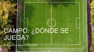 CAMPO: ¿DÓNDE SE
JUEGA?
Se juega en un campo de 40mx20m
 