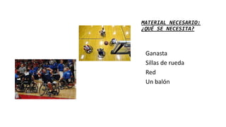 MATERIAL NECESARIO:
¿QUÉ SE NECESITA?
• Ganasta
• Sillas de rueda
• Red
• Un balón
 