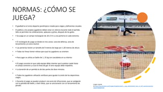 NORMAS: ¿CÓMO SE
JUEGA?
• El goalball es el único deporte paralímpico creado para ciegos y deficientes visuales.
• El público y los propios jugadores deben estar en silencio durante todo el partido.
Sólo se permiten las celebraciones, aplausos y gritos, después de los goles.
• • Se juega en un campo rectangular de 18 x 9 m y una portería en cada extremo.
•
• El rectángulo de juego se divide en tres zonas: zona de defensa, zona de
lanzamiento y la zona neutral.
• • Las porterías tienen un tamaño de 9 metros de largo por 1,30 metros de altura.
• • Todas las líneas tienen relieve para que los jugadores se orienten.
•
• Para jugar se utiliza un balón de 1, 25 kg con cascabeles en su interior.
•
• El juego consiste en que cada equipo debe intentar que la pelota ruede hasta
el campo contrario y cruce la línea de gol. El otro equipo debe impedirlo.
• • La duración de un partido es de dos partes de doce minutos.
•
• Todos los jugadores utilizarán antifaces para igualar la visión de los deportistas
ciegos.
• • Durante el juego se pueden producir una serie de infracciones, que se castigarán
con la pérdida del balón, o bien faltas, que se sancionarán con un lanzamiento de
penalti.
Imagen copiada
de https://img.olympics.com/images/image/private/t_s_pog_staticContent_hero_xl_2x/f_auto/primary/xnr
njqoynh1b6jjk2mok
 