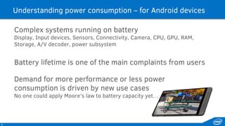 What is using power ?
Network calls, data transfers
 Getting big chunks of data at random times, for data sync,
analytics, ad networks…
Location and sensors
 always-on, highest accuracy, maximum rate
Inefficient code
 useless work, bad data structures…
Display
45%
Network
30%
CPU
9%
Other
16%
 