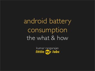 android battery
 consumption
the what & how
   kumar rangarajan
 