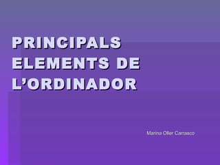 PRINCIPALS ELEMENTS DE L’ORDINADOR Marina Oller Carrasco 
