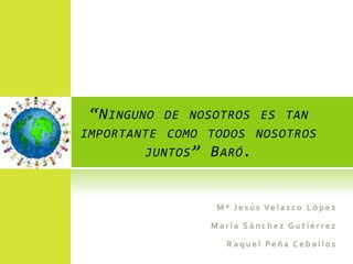 “N INGUNO   DE NOSOTROS ES TAN
IMPORTANTE COMO TODOS NOSOTROS
        JUNTOS ”   B ARÓ .
 
