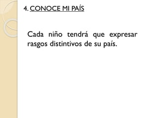 4. CONOCE MI PAÍS
Cada niño tendrá que expresar
rasgos distintivos de su país.
 