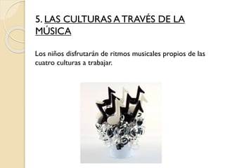 5. LAS CULTURAS A TRAVÉS DE LA
MÚSICA
Los niños disfrutarán de ritmos musicales propios de las
cuatro culturas a trabajar.
 
