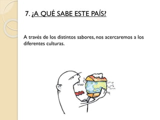 7. ¿A QUÉ SABE ESTE PAÍS?
A través de los distintos sabores, nos acercaremos a los
diferentes culturas.
 