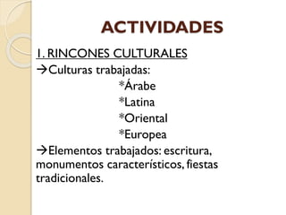 ACTIVIDADES
1. RINCONES CULTURALES
Culturas trabajadas:
*Árabe
*Latina
*Oriental
*Europea
Elementos trabajados: escritura,
monumentos característicos, fiestas
tradicionales.
 