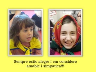 Sempre estic alegre i em considero
amable i simpàtica!!!
 
