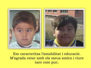 Em caracteritza l’amabilitat i educació.
M’agrada estar amb els meus amics i riure
tant com puc.
 