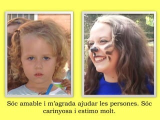 Sóc amable i m’agrada ajudar les persones. Sóc
carinyosa i estimo molt.
 