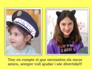 Tinc en compte el que necessiten els meus
amics, sempre vull ajudar i sóc divertida!!!
 