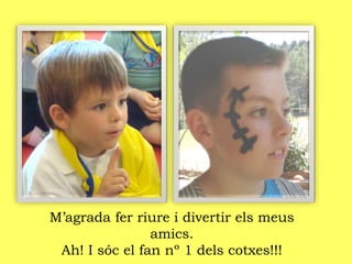 M’agrada fer riure i divertir els meus
amics.
Ah! I sóc el fan nº 1 dels cotxes!!!
 